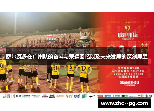 萨尔瓦多在广州队的奋斗与荣耀回忆以及未来发展的深刻展望