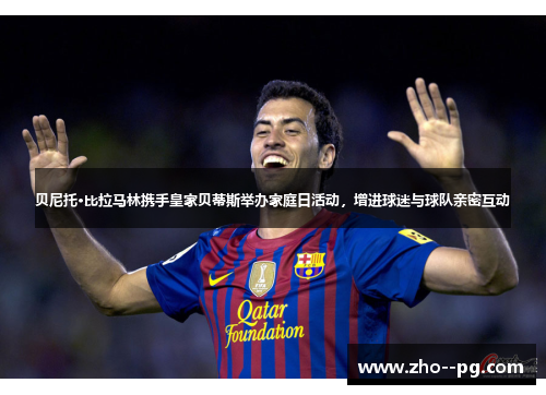 贝尼托·比拉马林携手皇家贝蒂斯举办家庭日活动，增进球迷与球队亲密互动