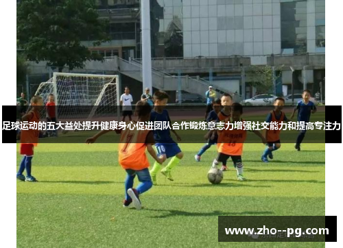 足球运动的五大益处提升健康身心促进团队合作锻炼意志力增强社交能力和提高专注力
