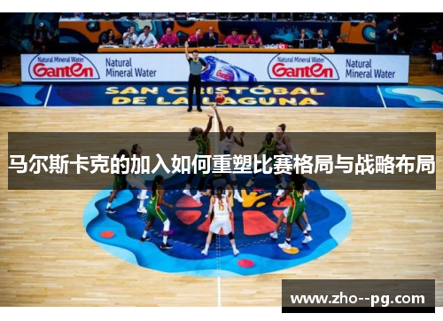 马尔斯卡克的加入如何重塑比赛格局与战略布局