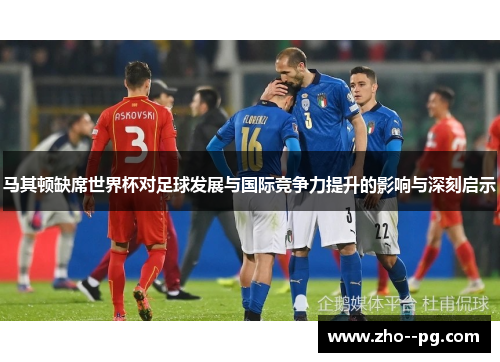 马其顿缺席世界杯对足球发展与国际竞争力提升的影响与深刻启示
