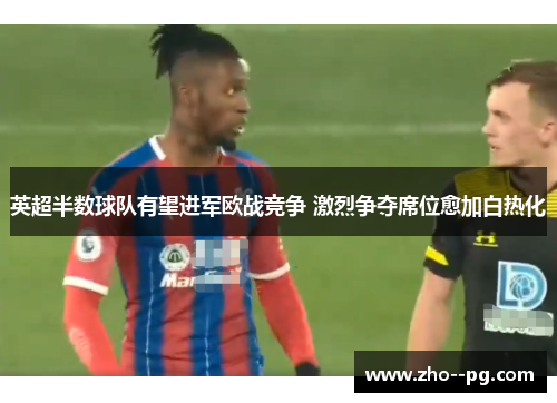 英超半数球队有望进军欧战竞争 激烈争夺席位愈加白热化