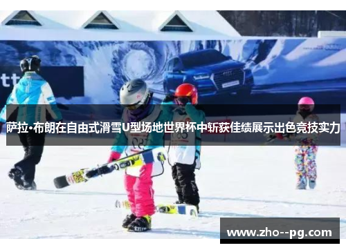 萨拉·布朗在自由式滑雪U型场地世界杯中斩获佳绩展示出色竞技实力