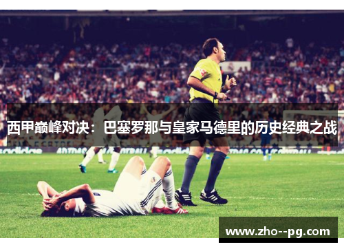 西甲巅峰对决：巴塞罗那与皇家马德里的历史经典之战