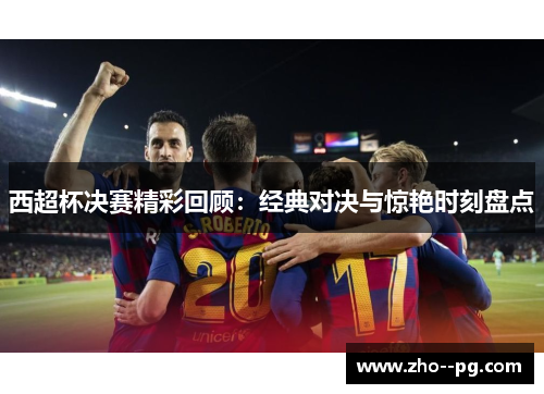 西超杯决赛精彩回顾：经典对决与惊艳时刻盘点