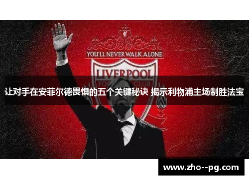 让对手在安菲尔德畏惧的五个关键秘诀 揭示利物浦主场制胜法宝