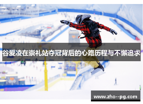 谷爱凌在崇礼站夺冠背后的心路历程与不懈追求