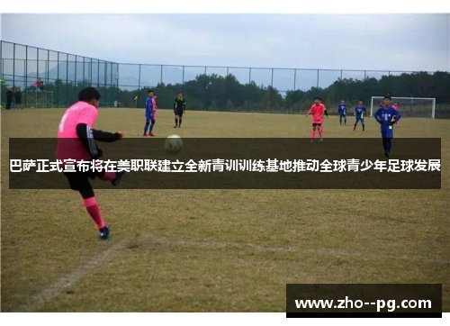 巴萨正式宣布将在美职联建立全新青训训练基地推动全球青少年足球发展