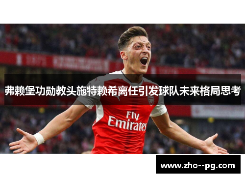 弗赖堡功勋教头施特赖希离任引发球队未来格局思考