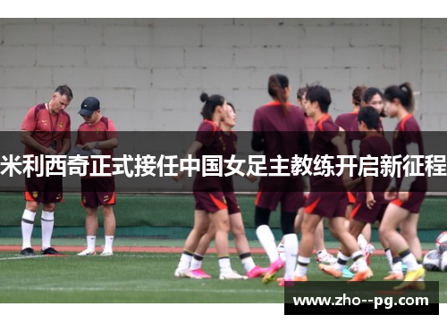 米利西奇正式接任中国女足主教练开启新征程