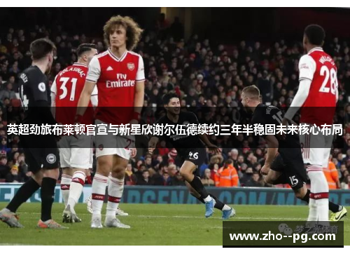 英超劲旅布莱顿官宣与新星欣谢尔伍德续约三年半稳固未来核心布局